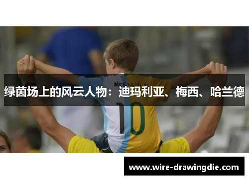 绿茵场上的风云人物：迪玛利亚、梅西、哈兰德